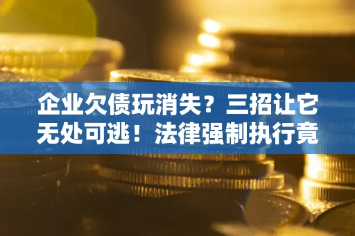 北京企业欠债玩消失？三招让它无处可逃！法律强制执行竟比讨债公司还狠？